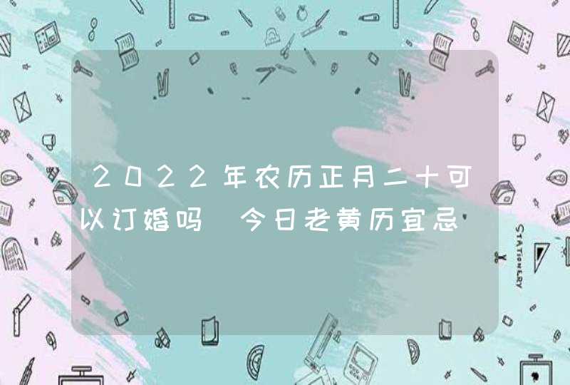 2022年农历正月二十可以订婚吗 今日老黄历宜忌